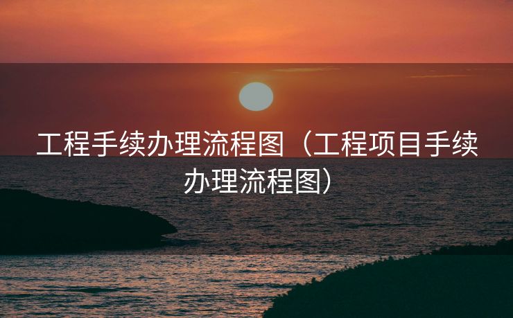 工程手续办理流程图（工程项目手续办理流程图）