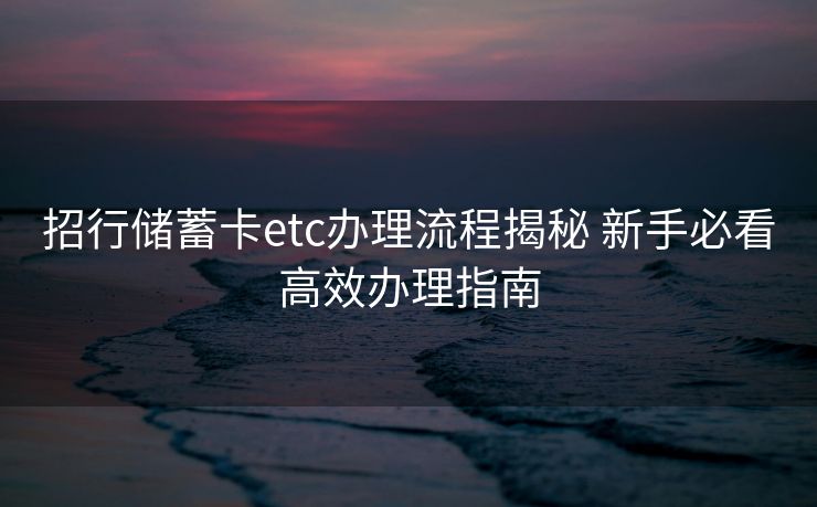 招行储蓄卡etc办理流程揭秘 新手必看高效办理指南 招行储蓄卡etc办理流程揭秘 新手必看高效办理指南