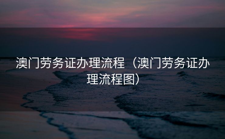 澳门劳务证办理流程（澳门劳务证办理流程图）