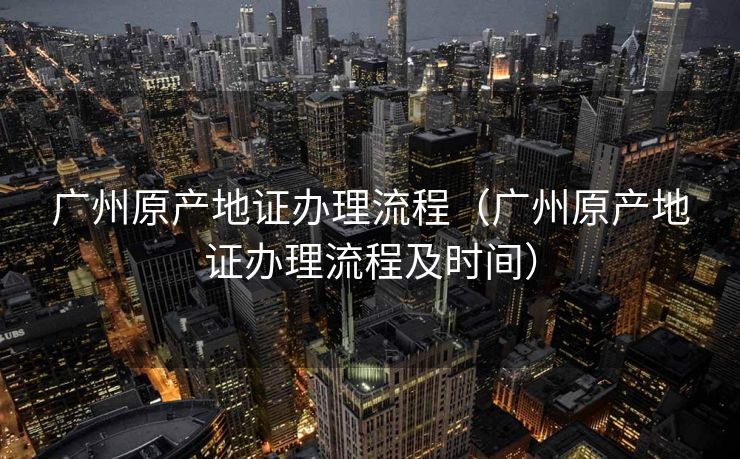 广州原产地证办理流程(广州原产地证办理流程及时间) 广州原产地证办理流程(广州原产地证办理流程及时间)