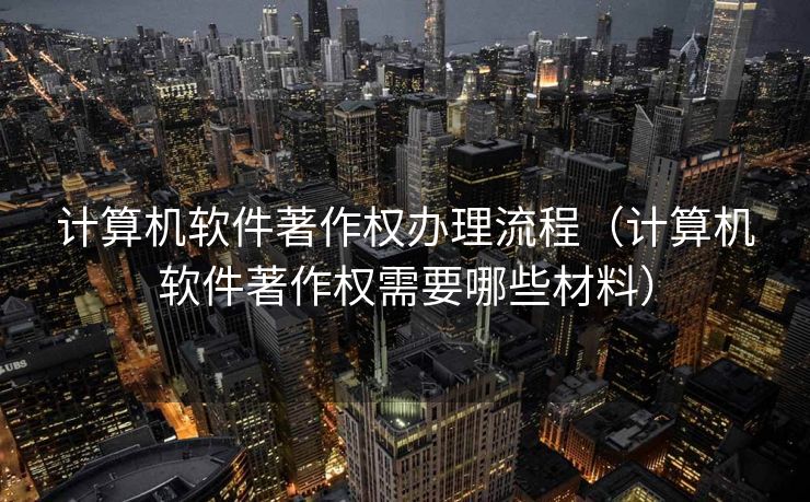计算机软件著作权办理流程(计算机软件著作权需要哪些材料) 计算机软件著作权办理流程(计算机软件著作权需要哪些材料)