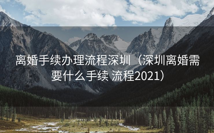 离婚手续办理流程深圳（深圳离婚需要什么手续 流程2021）