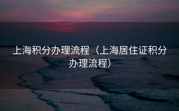 上海积分办理流程（上海居住证积分办理流程）