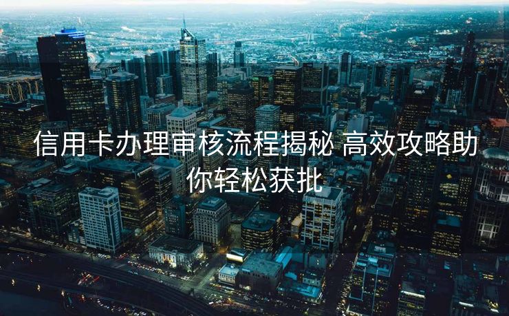 信用卡办理审核流程揭秘 高效攻略助你轻松获批