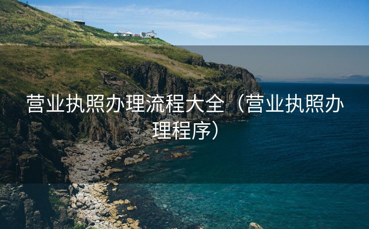 营业执照办理流程大全(营业执照办理程序) 营业执照办理流程大全(营业执照办理程序)