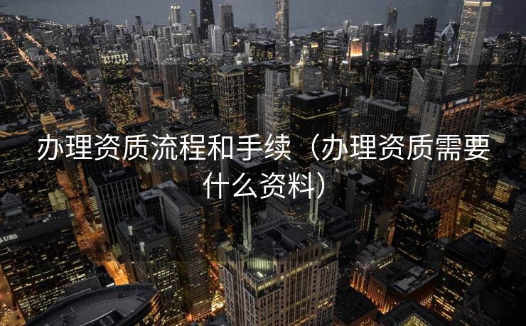 办理资质流程和手续（办理资质需要什么资料）