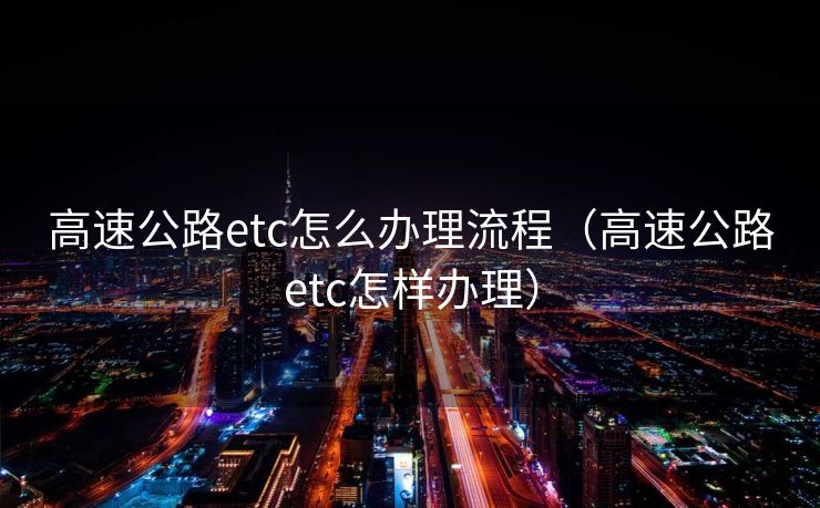 高速公路etc怎么办理流程（高速公路etc怎样办理）