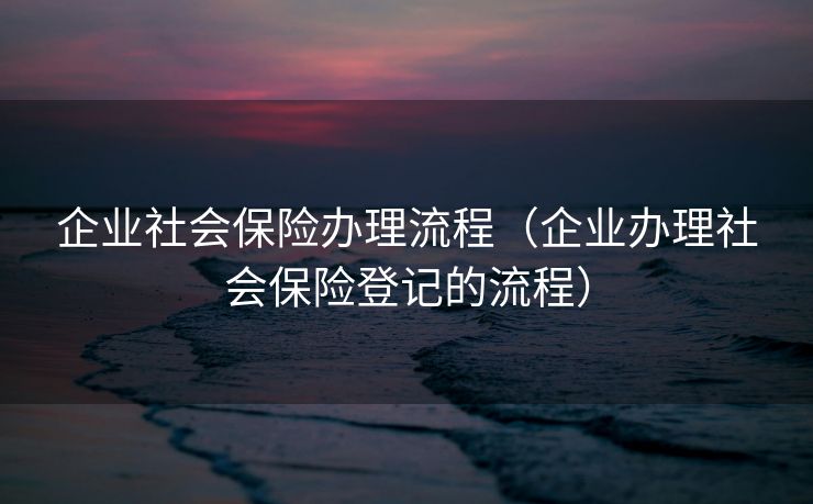 企业社会保险办理流程（企业办理社会保险登记的流程）