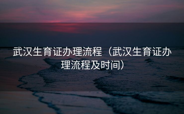 武汉生育证办理流程（武汉生育证办理流程及时间）