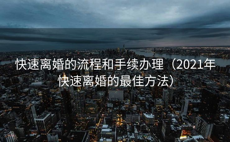 快速离婚的流程和手续办理（2021年快速离婚的最佳方法）