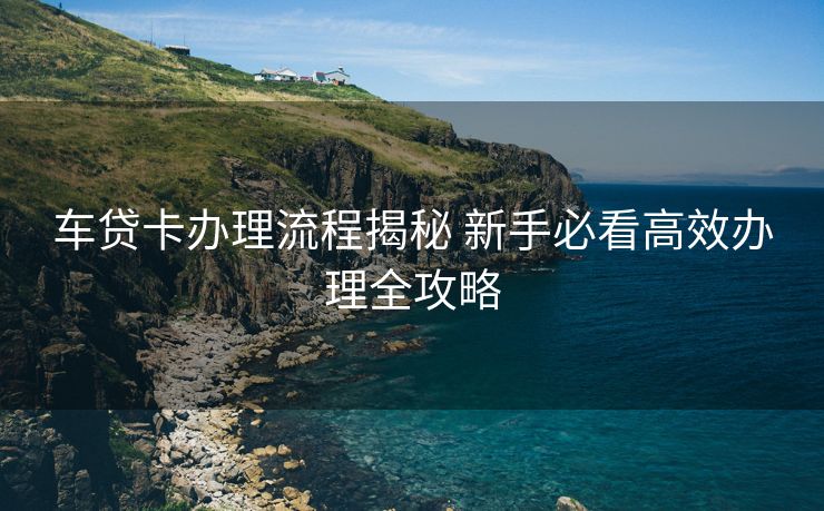 车贷卡办理流程揭秘 新手必看高效办理全攻略