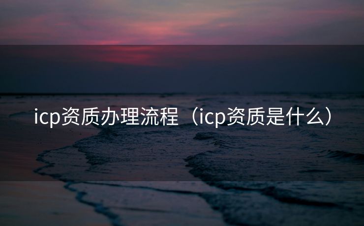 icp资质办理流程（icp资质是什么）
